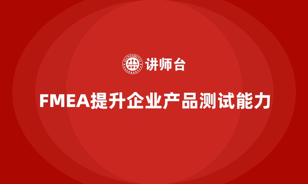 文章企业如何通过FMEA失效模式分析增强产品测试能力的缩略图