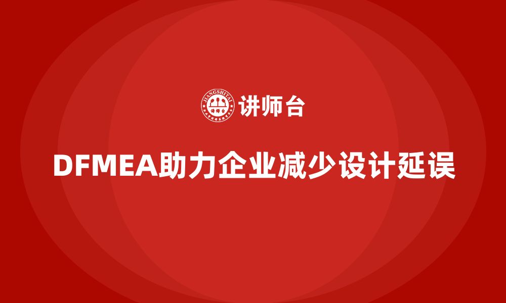 文章企业如何通过DFMEA失效模式分析减少设计开发中的延误的缩略图