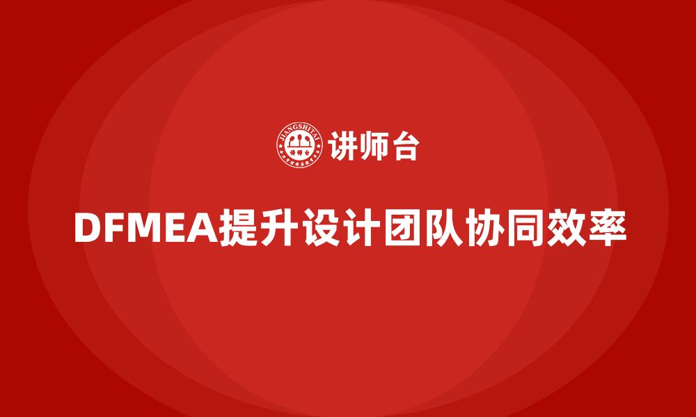 文章企业如何通过DFMEA失效模式分析提升设计团队的协同效率的缩略图