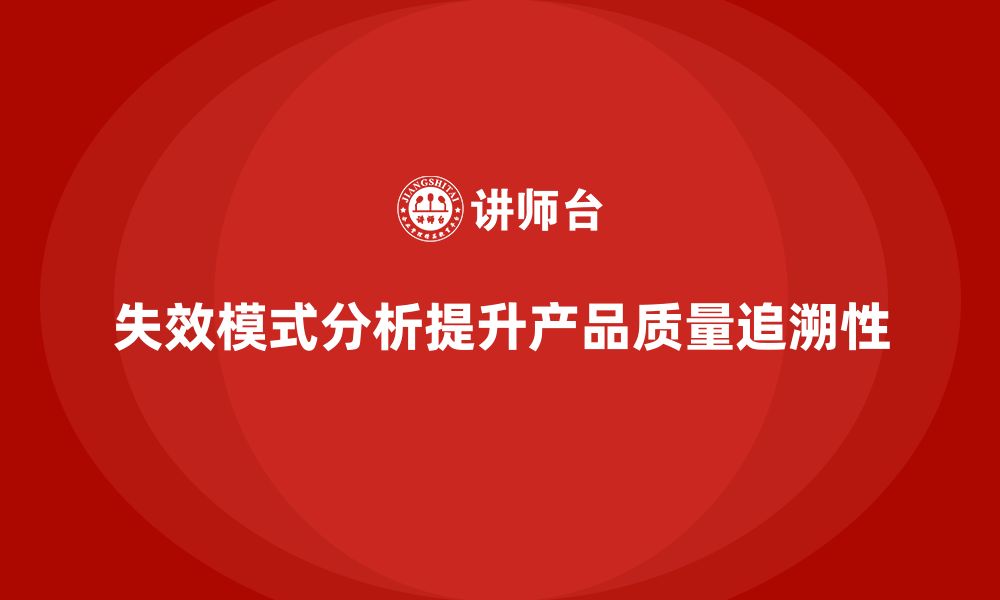 文章失效模式分析如何帮助企业提高产品质量的可追溯性的缩略图