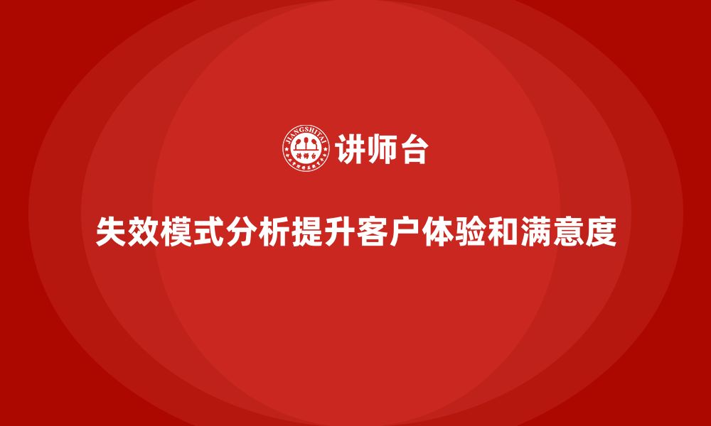 文章失效模式分析如何帮助企业提升客户体验和满意度的缩略图