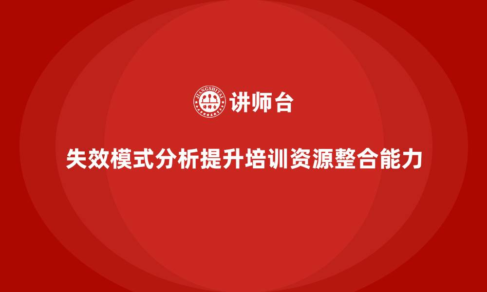 文章企业如何通过失效模式分析提升培训的资源整合能力的缩略图