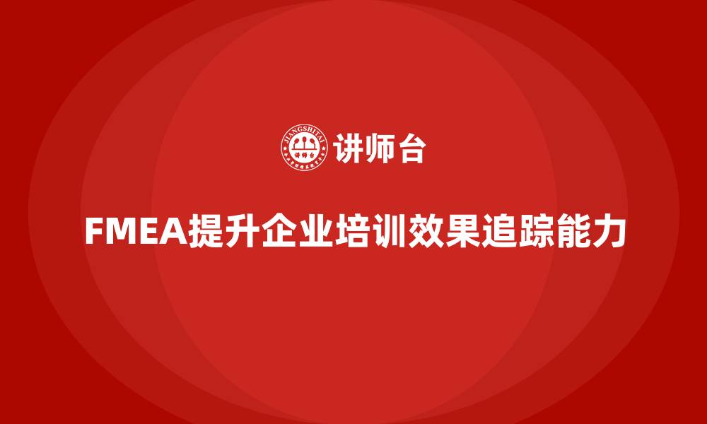 文章企业如何通过失效模式分析提升培训的效果追踪能力的缩略图