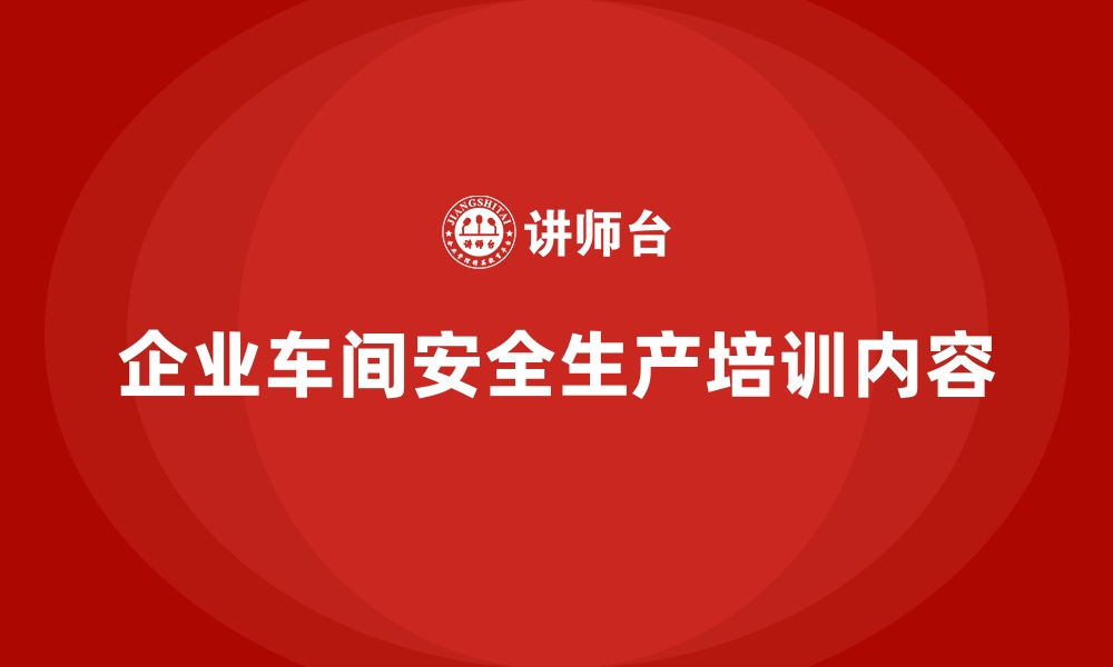 文章企业车间安全生产培训内容的缩略图