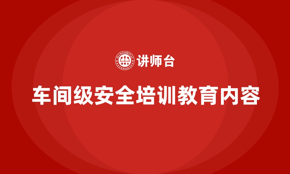 文章车间级安全培训教育内容的缩略图