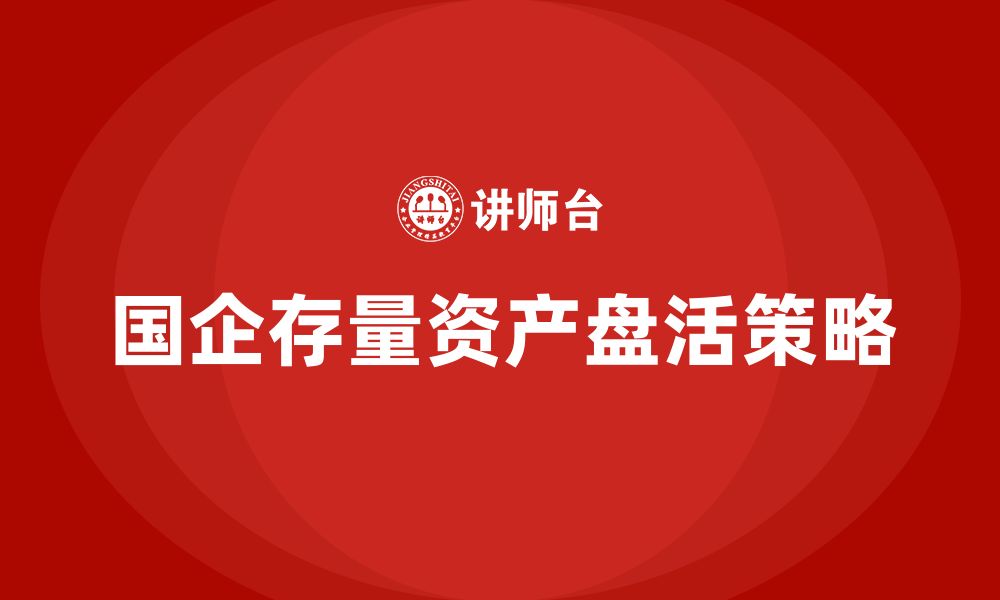 文章国有企业存量资产盘活实施方案培训的缩略图