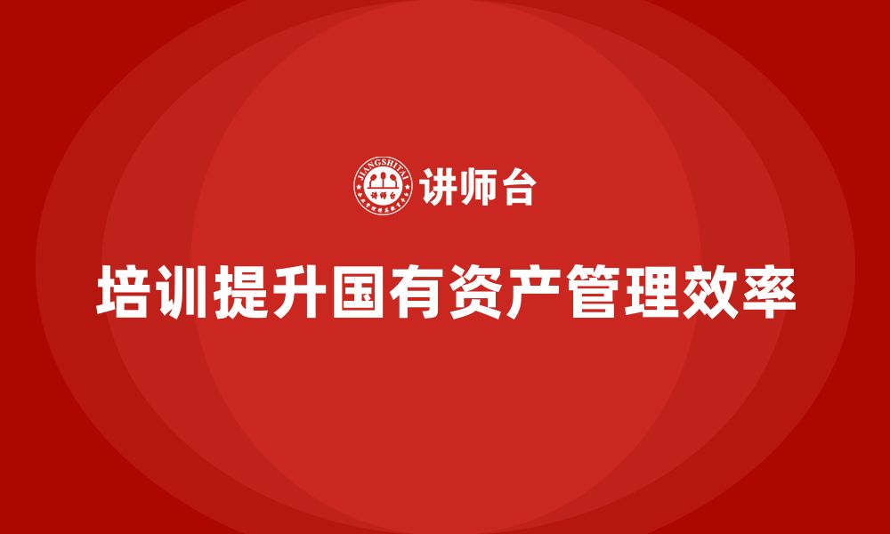 文章行政事业性国有资产盘活企业培训的缩略图