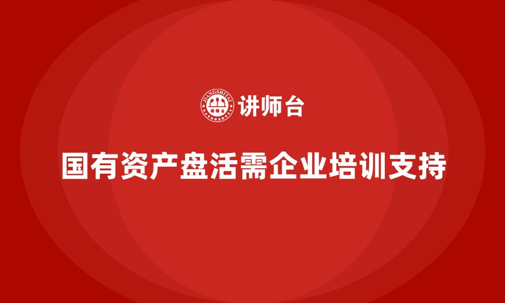 文章国有资产盘活实施方案企业培训的缩略图