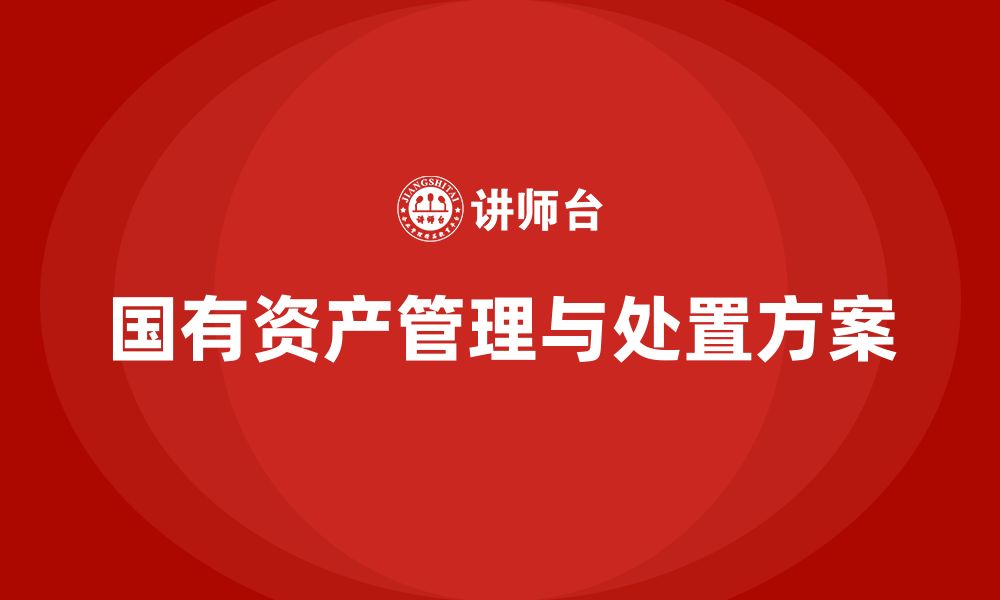 文章国有资产盘活及处置方案企业培训的缩略图