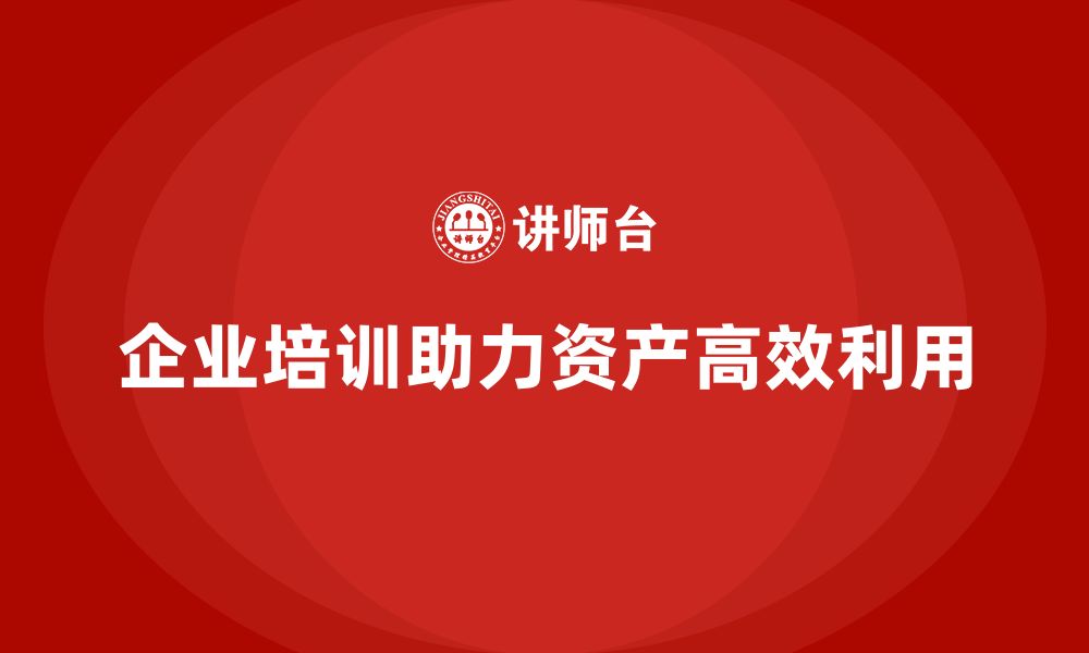 企业培训助力资产高效利用