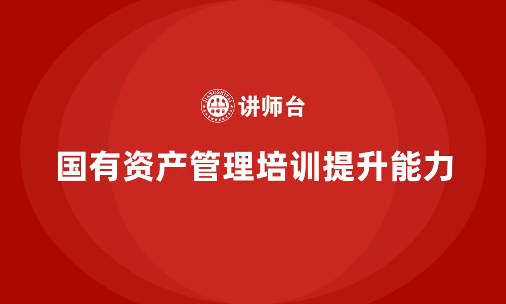 文章行政事业单位国有资产盘活企业培训课程的缩略图