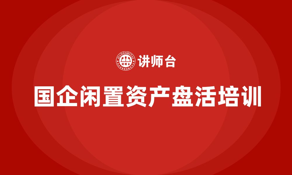 文章国有企业闲置资产盘活方案企业培训课程的缩略图