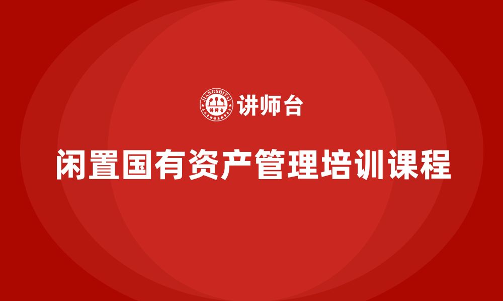 文章闲置国有资产盘活方案企业培训课程的缩略图