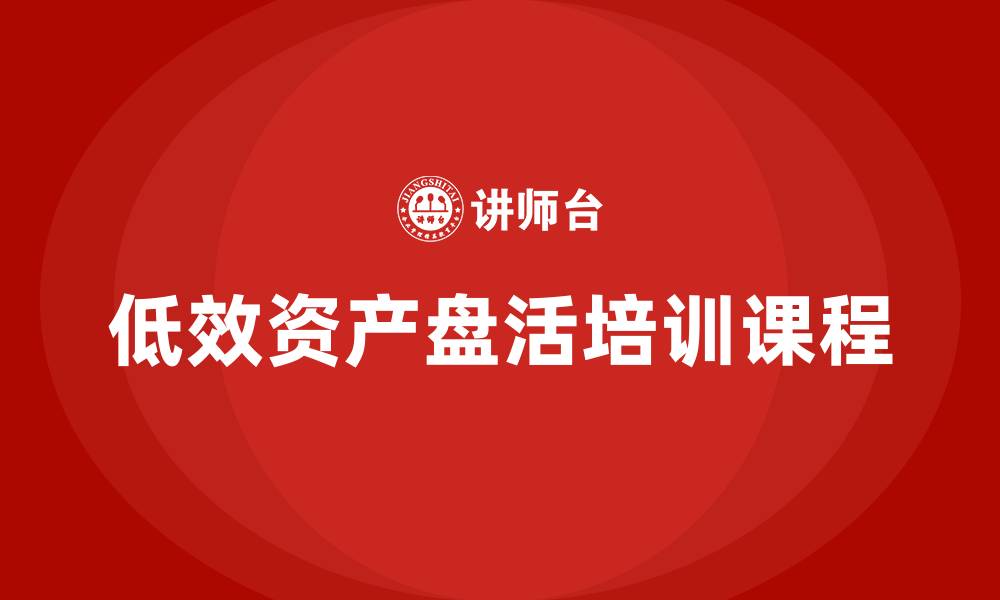 文章低效资产盘活措施企业培训课程的缩略图