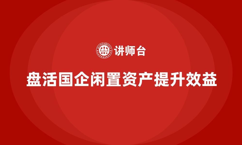 盘活国企闲置资产提升效益