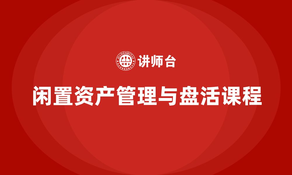 文章企业闲置资产盘活企业内训课的缩略图