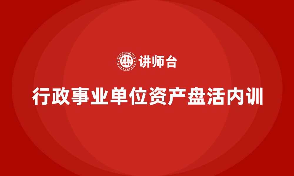 文章行政事业单位资产盘活方案企业内训课的缩略图