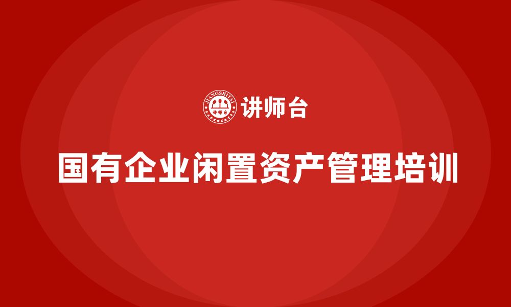 文章公司国有闲置资产盘活方案企业内训课的缩略图