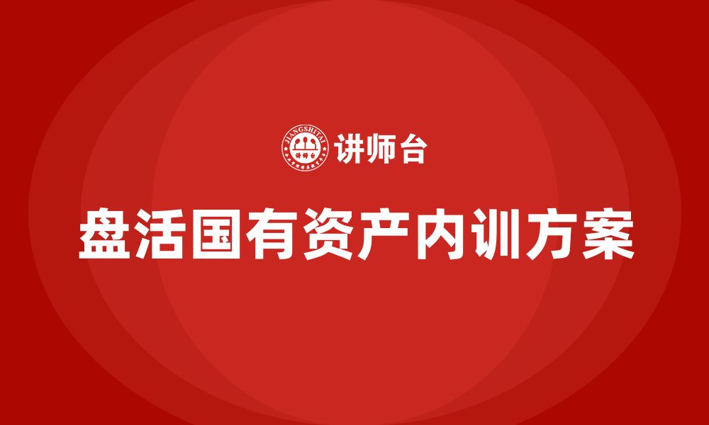 文章国有资产盘活利用方案企业内训课的缩略图