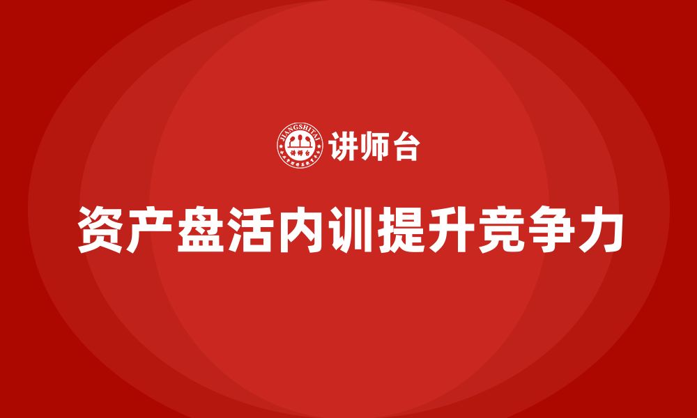 文章资产盘活政策企业内训课的缩略图