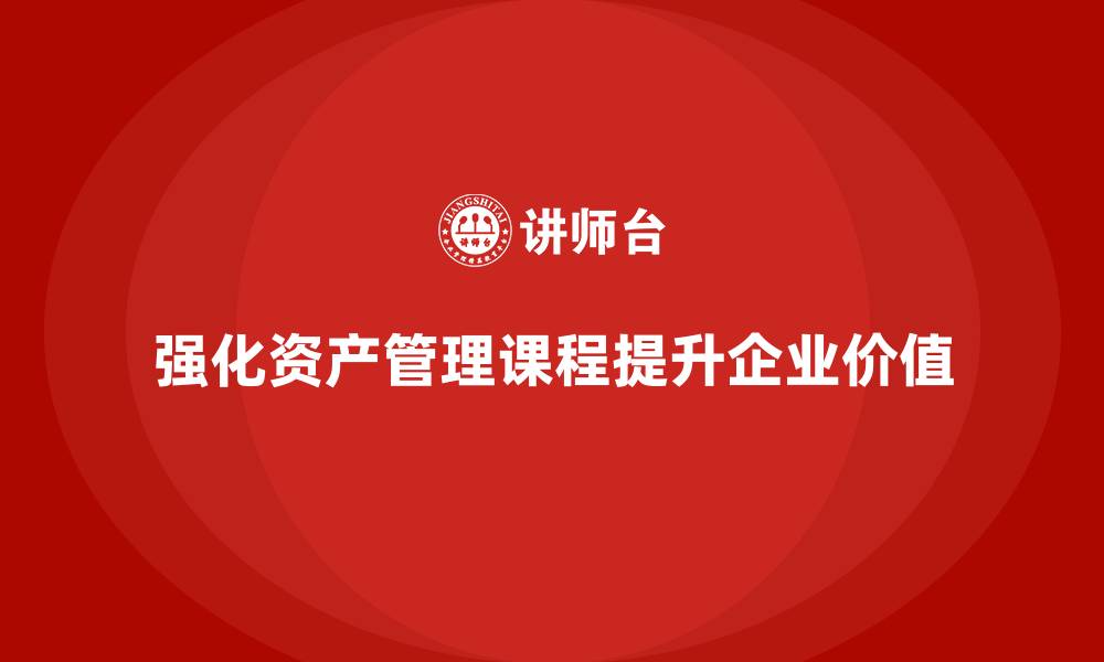 强化资产管理课程提升企业价值