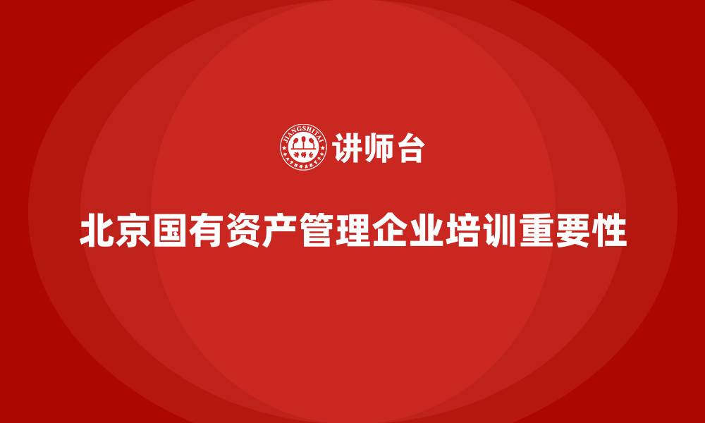 文章北京国有资产管理企业培训的缩略图