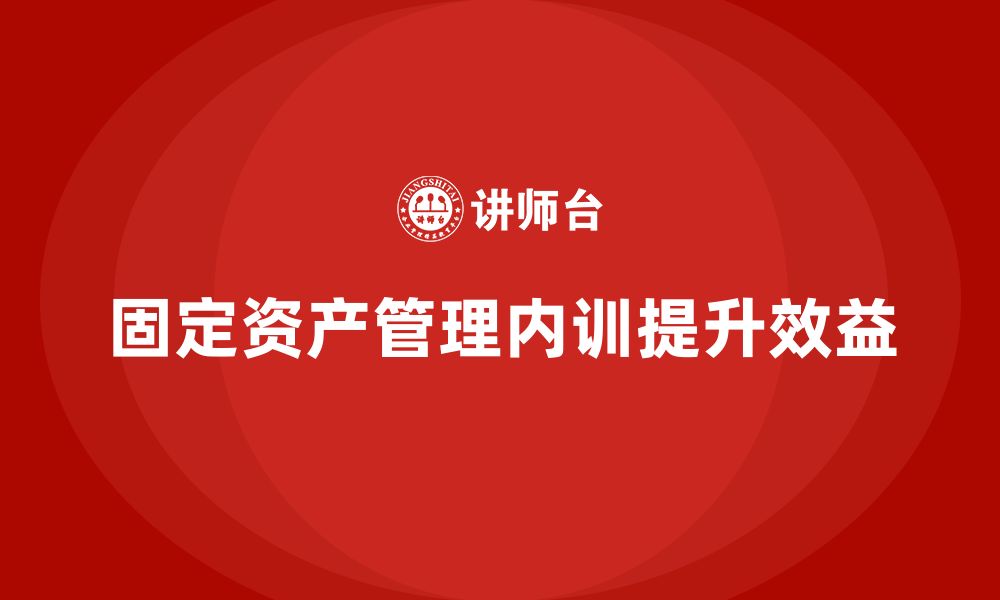 文章企业固定资产管理企业内训的缩略图