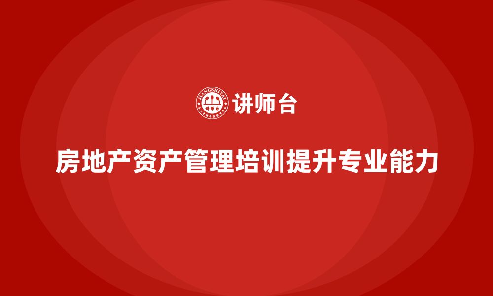 房地产资产管理培训提升专业能力