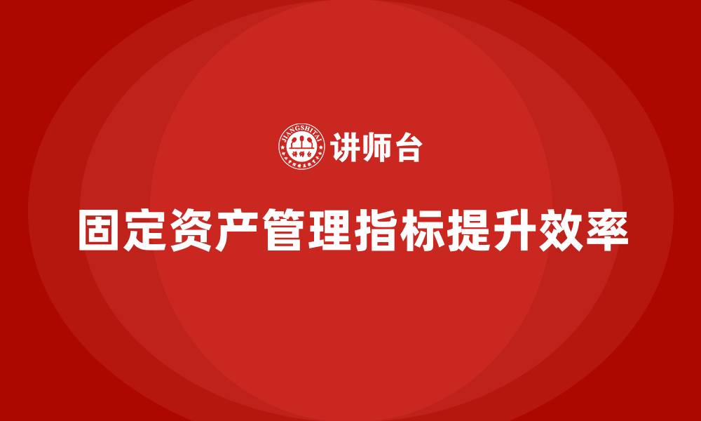 文章固定资产管理指标有哪些的缩略图