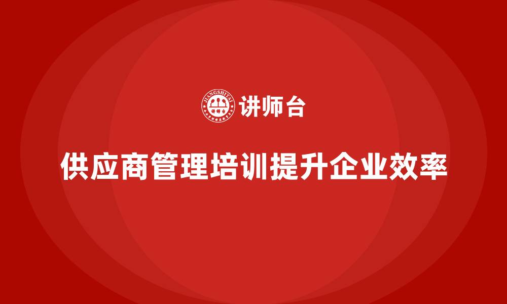 供应商管理培训提升企业效率