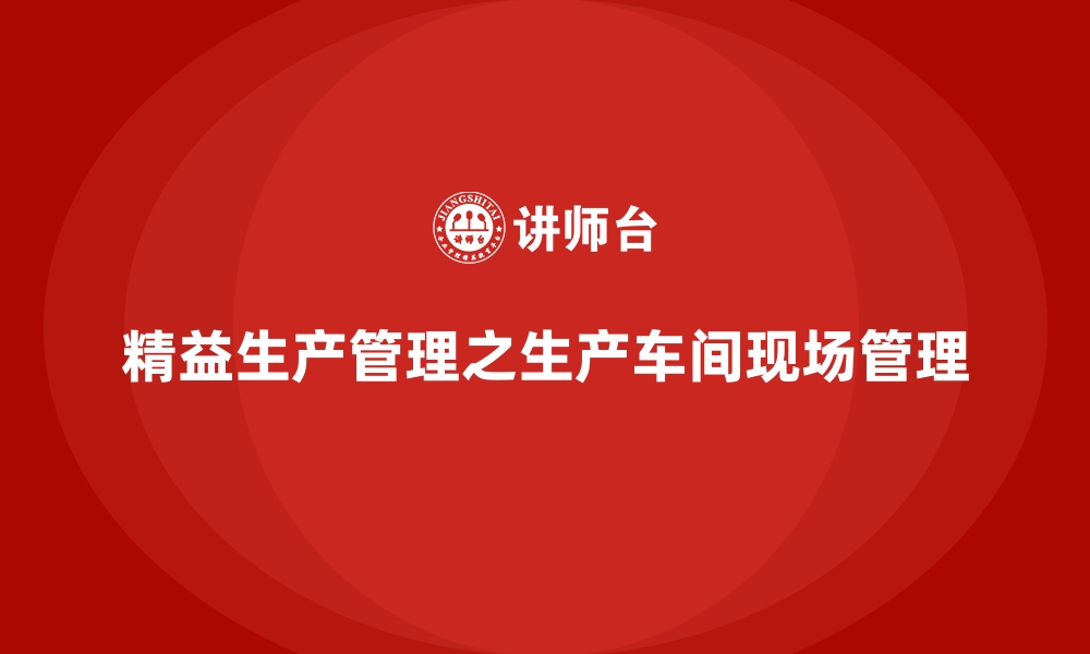 文章精益生产管理之生产车间现场管理的缩略图