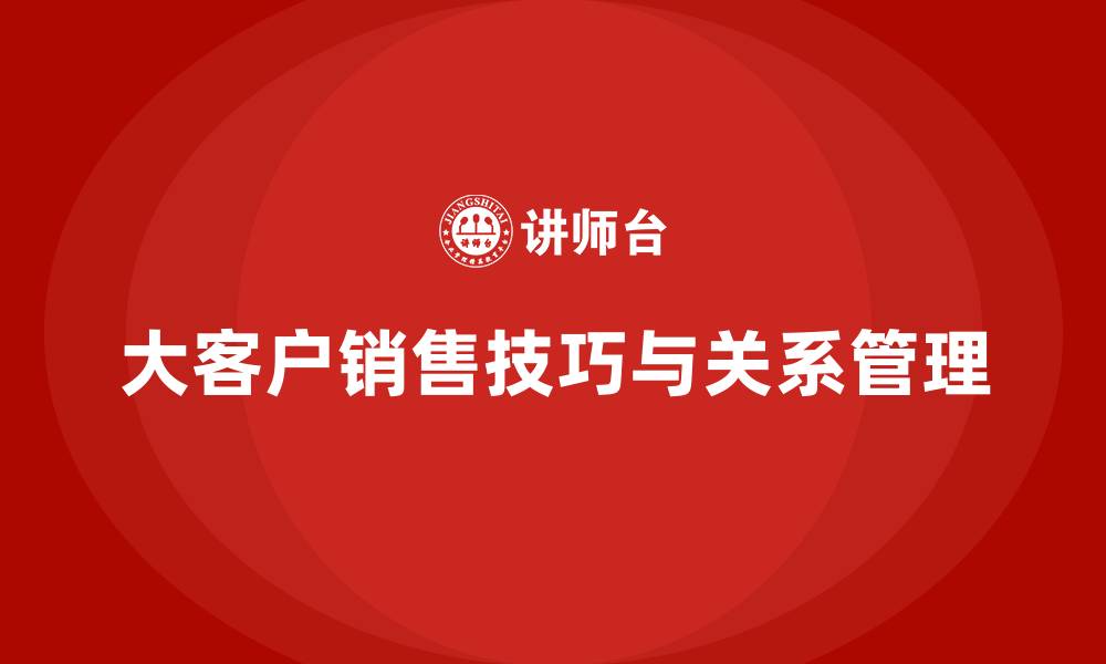 大客户销售技巧与关系管理