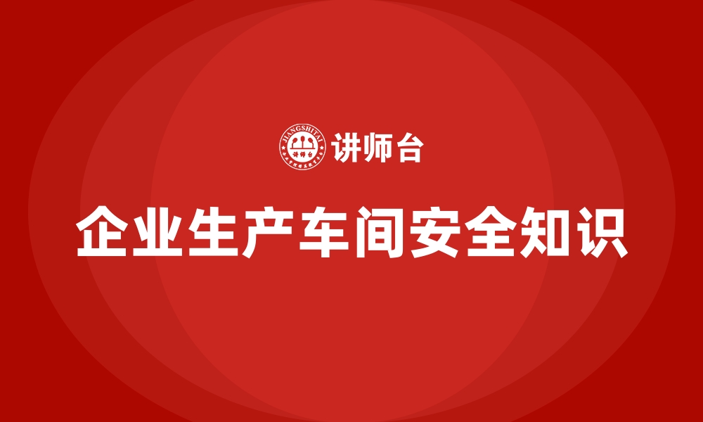 文章企业生产车间安全知识的缩略图