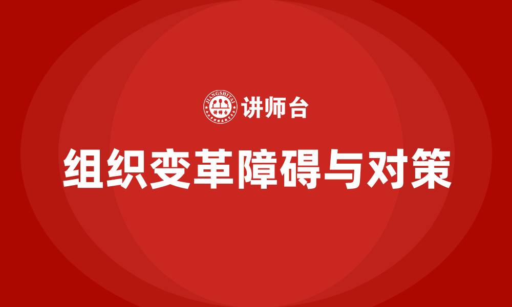 文章简述组织变革的障碍与措施的缩略图