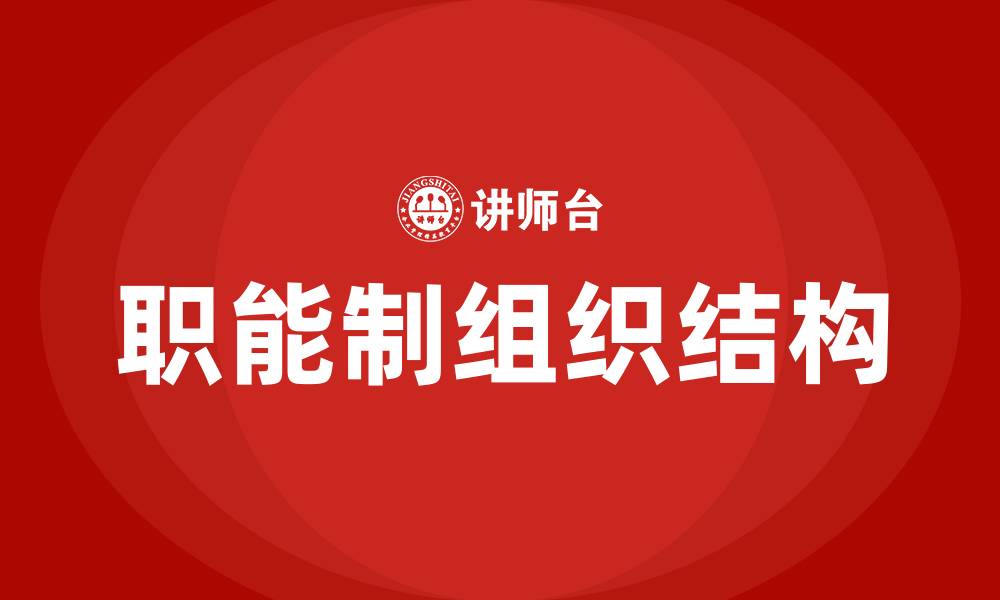 文章简述职能制组织结构的优点和缺点的缩略图