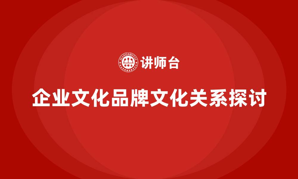 企业文化品牌文化关系探讨