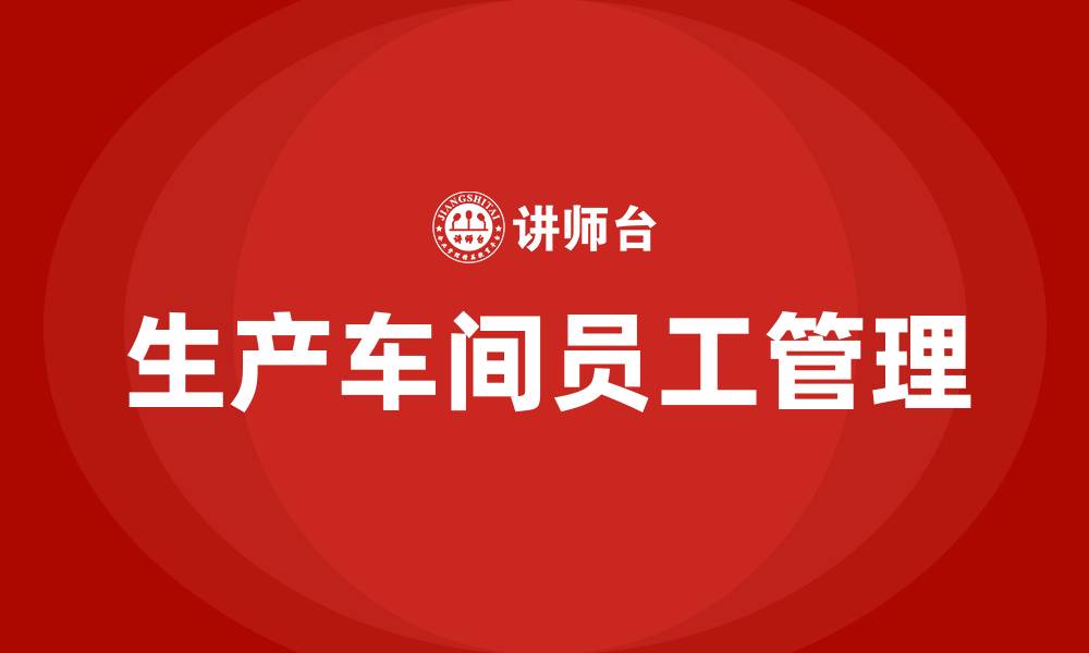 文章如何管理生产车间员工的缩略图