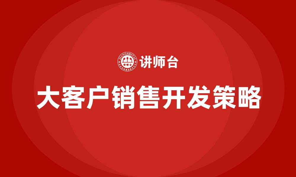 文章大客户销售如何开发客户的缩略图