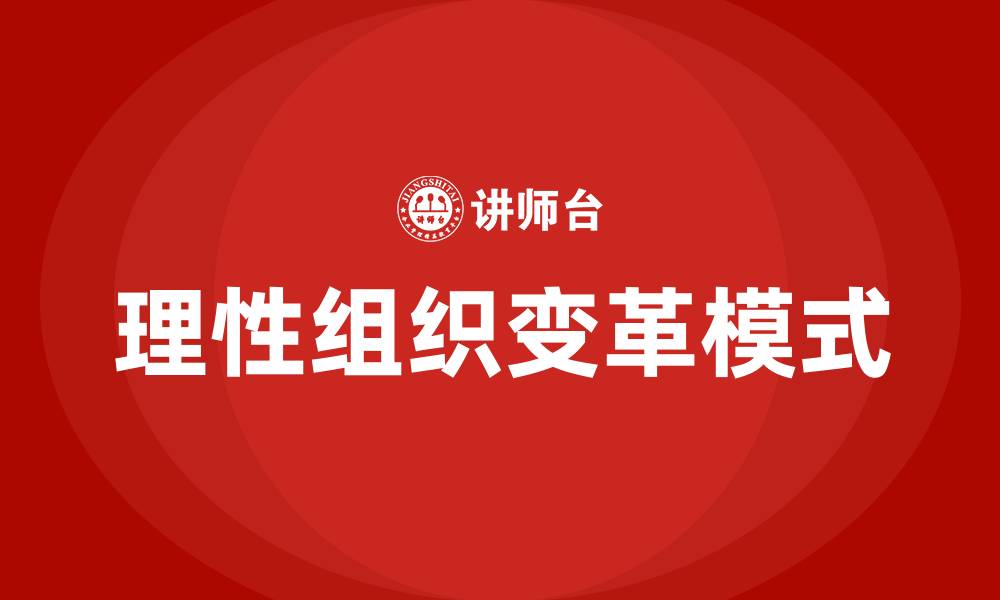文章简述理性组织变革的模式的缩略图