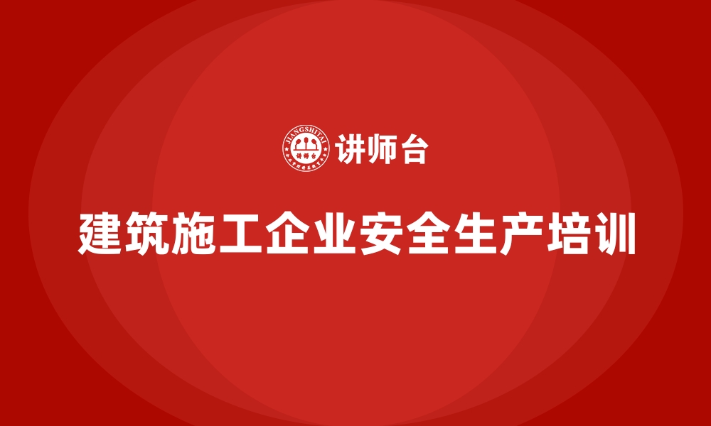 文章建筑施工企业安全生产培训的缩略图