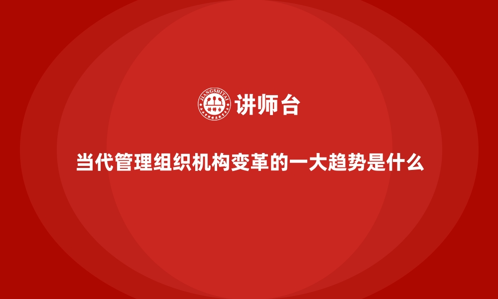 文章当代管理组织机构变革的一大趋势是什么的缩略图