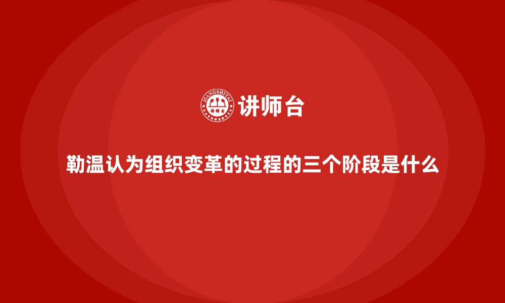 文章勒温认为组织变革的过程的三个阶段是什么的缩略图