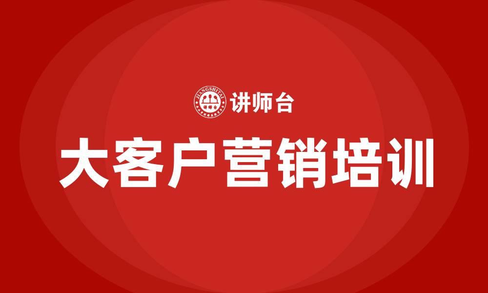文章大客户营销及管理培训的缩略图
