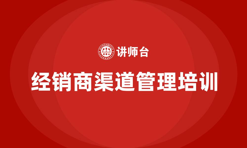 文章经销商渠道管理培训的缩略图