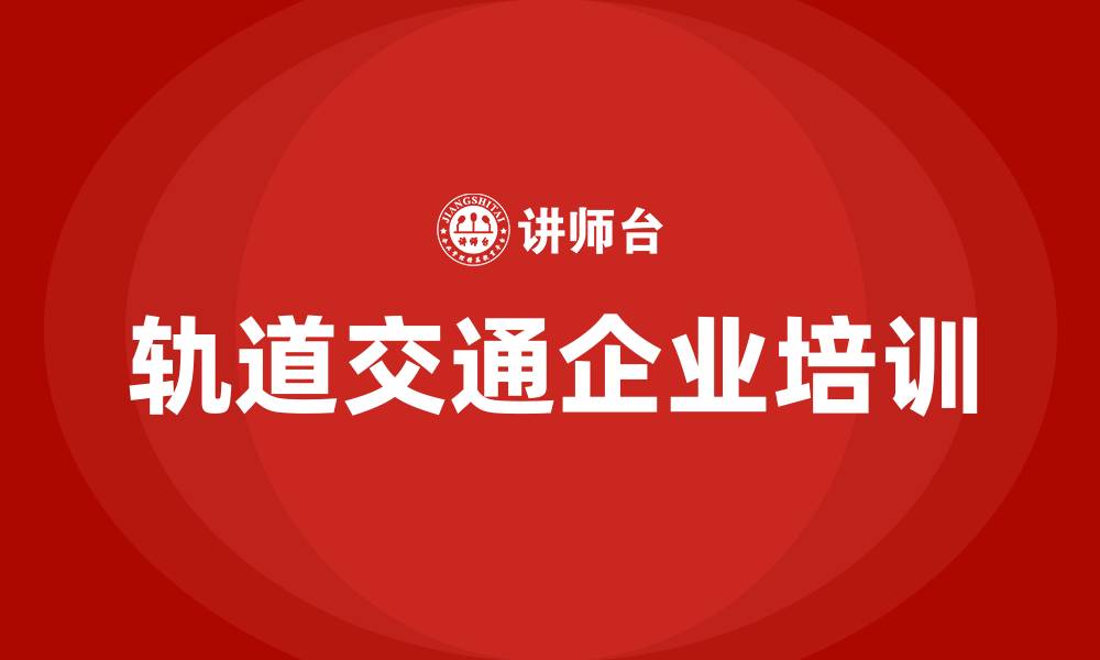 文章轨道交通企业培训的缩略图
