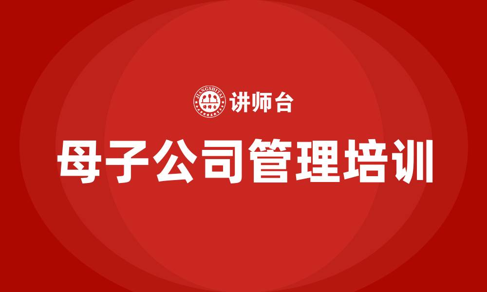 文章母子公司企业管理培训的缩略图