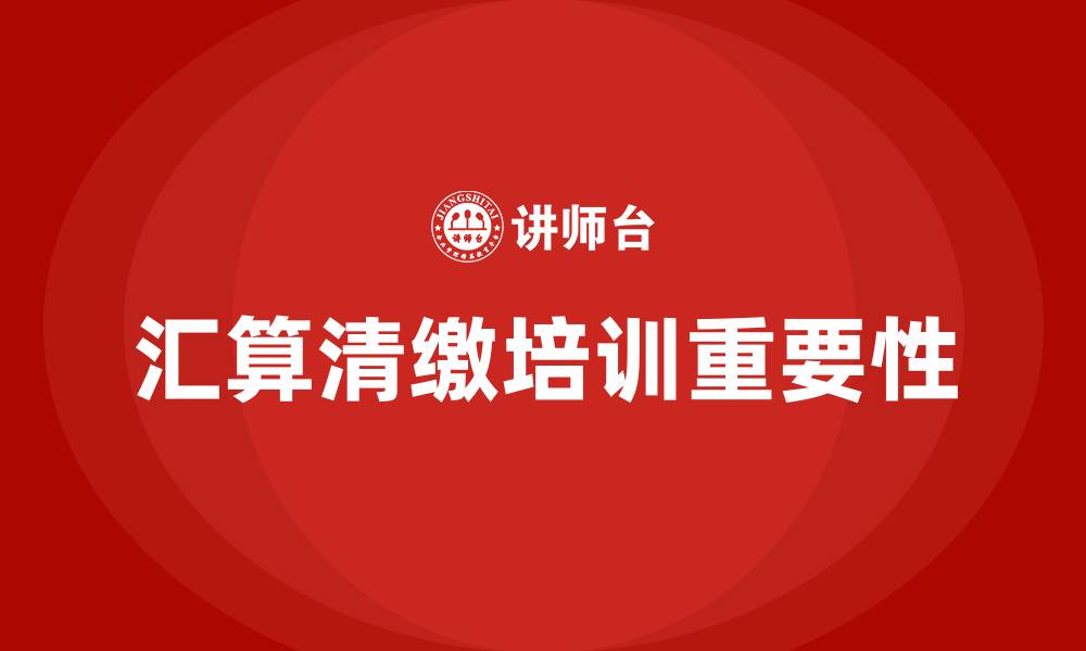 汇算清缴培训重要性
