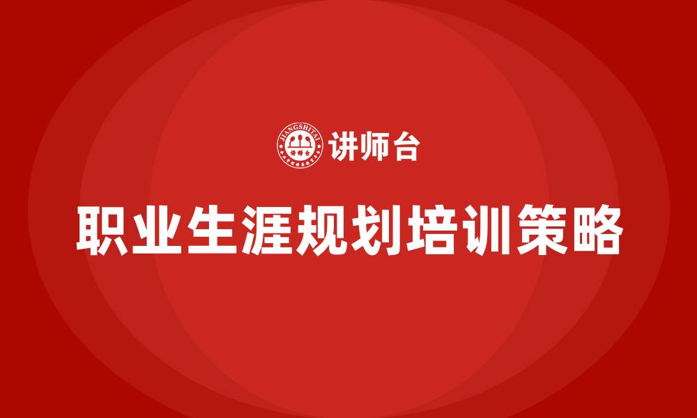 文章员工职业生涯规划培训的缩略图