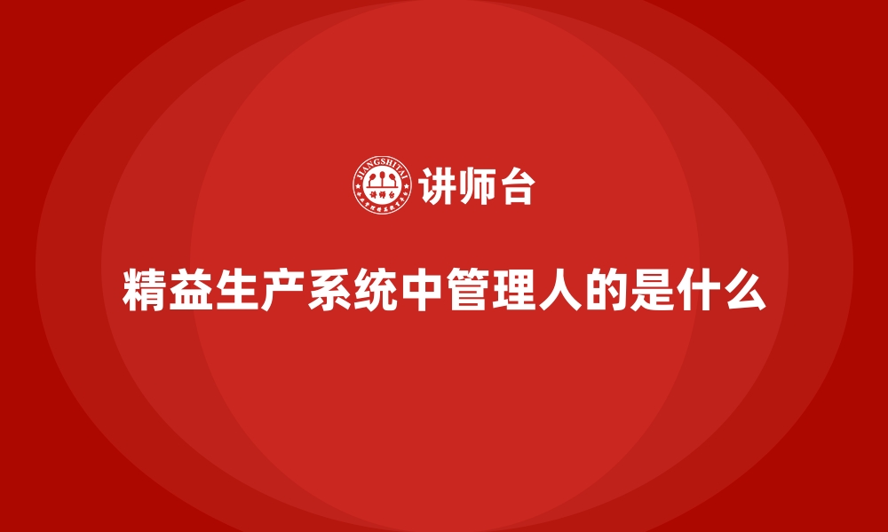 文章精益生产系统中管理人的是什么的缩略图