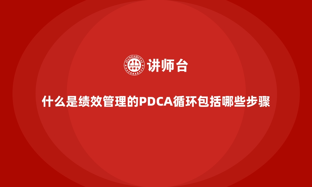 文章什么是绩效管理的PDCA循环包括哪些步骤的缩略图